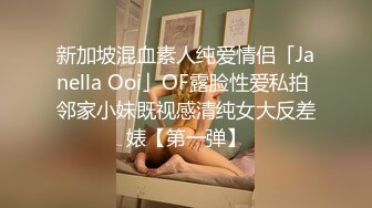 新加坡混血素人纯爱情侣「Janella Ooi」OF露脸性爱私拍 邻家小妹既视感清纯女大反差婊【第一弹】