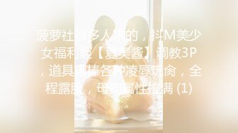 菠萝社很多人求的，抖M美少女福利姬【夏美酱】调教3P，道具肉棒各种凌辱玩肏，全程露脸，母狗属性拉满 (1)