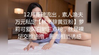 ⚡⚡12月重磅流出，素人渔夫万元私定【林书辞黄豆粉】萝莉可爱风白嫩三点粉，丝足裸足交推油撸，画面相当诱惑