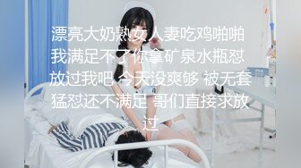 漂亮大奶熟女人妻吃鸡啪啪 我满足不了你拿矿泉水瓶怼 放过我吧 今天没爽够 被无套猛怼还不满足 哥们直接求放过