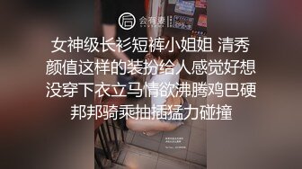 女神级长衫短裤小姐姐 清秀颜值这样的装扮给人感觉好想没穿下衣立马情欲沸腾鸡巴硬邦邦骑乘抽插猛力碰撞