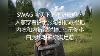 SWAG 宝贝下面不舒服吗？人家穿着护士服勾引你最後把内衣和内裤都脱掉...暗示你小白虎也想被你满足惹