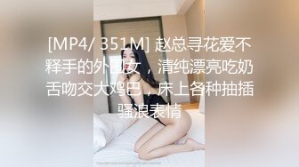 [MP4/ 351M] 赵总寻花爱不释手的外围女，清纯漂亮吃奶舌吻交大鸡巴，床上各种抽插骚浪表情