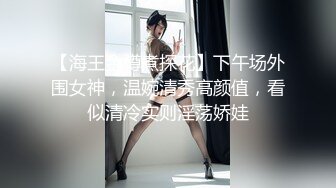 【海王金樽煮探花】下午场外围女神，温婉清秀高颜值，看似清冷实则淫荡娇娃