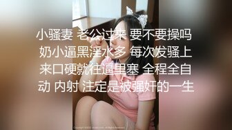 小骚妻 老公过来 要不要操吗 奶小逼黑淫水多 每次发骚上来口硬就往逼里塞 全程全自动 内射 注定是被强奸的一生