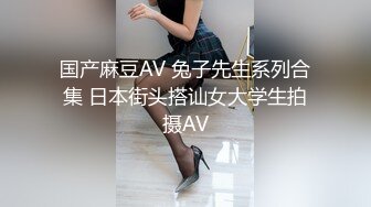 国产麻豆AV 兔子先生系列合集 日本街头搭讪女大学生拍摄AV