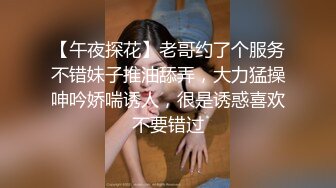 【午夜探花】老哥约了个服务不错妹子推油舔弄，大力猛操呻吟娇喘诱人，很是诱惑喜欢不要错过