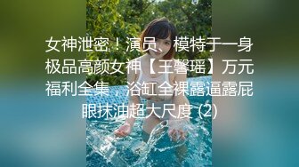 女神泄密！演员、模特于一身极品高颜女神【王馨瑶】万元福利全集，浴缸全裸露逼露屁眼抹油超大尺度 (2)