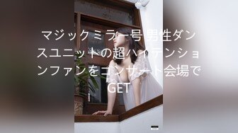 マジックミラー号 男性ダンスユニットの超ハイテンションファンをコンサート会場でGET