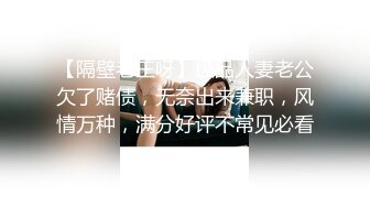 【隔壁老王呀】极品人妻老公欠了赌债，无奈出来兼职，风情万种，满分好评不常见必看