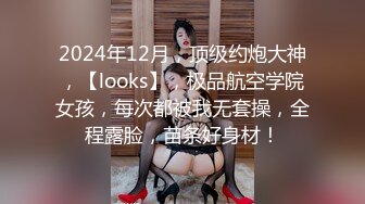 2024年12月，顶级约炮大神，【looks】，极品航空学院女孩，每次都被我无套操，全程露脸，苗条好身材！