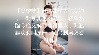 【吴梦梦】台湾妹子人气女神，一对豪乳涨粉无数，轻车熟路今晚又换了个新男人，乳浪翻滚浪叫连连，精彩刺激必看佳作