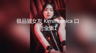 极品骚女友 Kimimonica 口活全集1