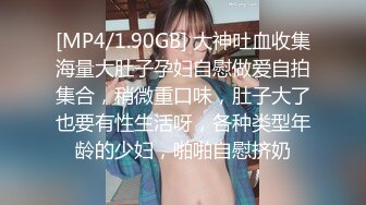 [MP4/1.90GB] 大神吐血收集海量大肚子孕妇自慰做爱自拍集合，稍微重口味，肚子大了也要有性生活呀，各种类型年龄的少妇，啪啪自慰挤奶