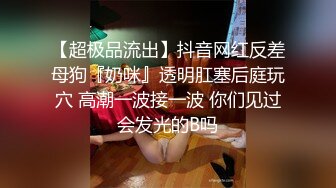 【超极品流出】抖音网红反差母狗『奶咪』透明肛塞后庭玩穴 高潮一波接一波 你们见过会发光的B吗