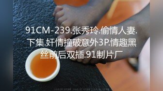 91CM-239.张秀玲.偷情人妻.下集.奸情撞破意外3P.情趣黑丝前后双插.91制片厂