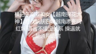 横扫东南亚美女【越南探花大神】约战肌肤白嫩越南漂亮网红妹 语言不懂没关系 操逼就是通用语言