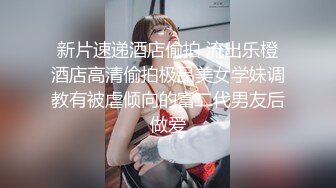 新片速递酒店偷拍 流出乐橙酒店高清偷拍极品美女学妹调教有被虐倾向的富二代男友后做爱