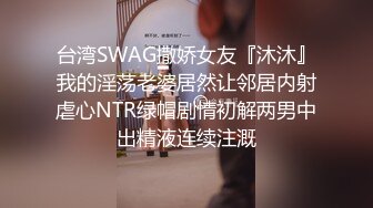 台湾SWAG撒娇女友『沐沐』我的淫荡老婆居然让邻居内射虐心NTR绿帽剧情初解两男中出精液连续注溉