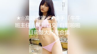 ★☆高端泄密☆★快手「牛牛班主任」裸舞口交  自慰啪啪  目前最大尺度合集