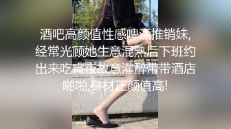 酒吧高颜值性感啤酒推销妹,经常光顾她生意混熟后下班约出来吃宵夜故意灌醉带带酒店啪啪,身材正颜值高!