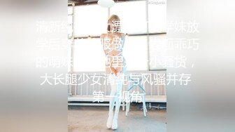 清新纯欲少女漂亮可爱学妹放学后穿着校服做爱，表面乖巧的萌妹子背地里是个小骚货，大长腿少女清纯与风骚并存 第一视角