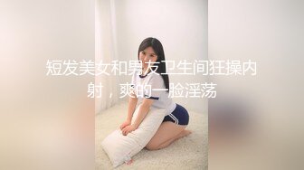 短发美女和男友卫生间狂操内射，爽的一脸淫荡