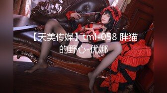 【天美传媒】tml-058 胖猫的野心-优娜