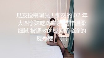 瓜友投稿曝光！新交的 02 年大四学妹吃鸡啪啪 动作温柔细腻 被调教的成为娇滴滴的反差婊！ (1)