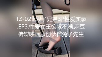 TZ-029.双子兄弟3P性爱实录.EP3.性爱女王欲求不满.麻豆传媒映画原创伙伴兔子先生