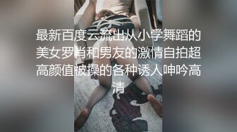 最新百度云流出从小学舞蹈的美女罗肖和男友的激情自拍超高颜值被操的各种诱人呻吟高清