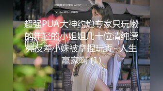 超强PUA大神约炮专家只玩嫩的年轻的小姐姐几十位清纯漂亮反差小妹被拿捏玩弄~人生赢家啊 (1)