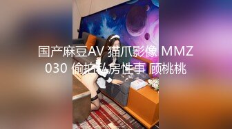 国产麻豆AV 猫爪影像 MMZ030 偷拍私房性事 顾桃桃