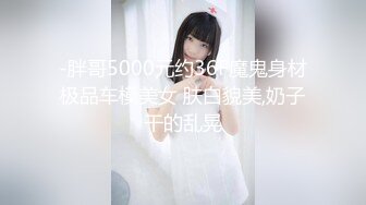 -胖哥5000元约36F魔鬼身材极品车模美女 肤白貌美,奶子干的乱晃