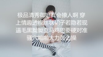 极品清秀御姐真会撩人啊 穿上情趣透视丝状裙子若隐若现逼毛黑黝黝立马鸡巴要硬对准骚穴啪啪大力轰击操