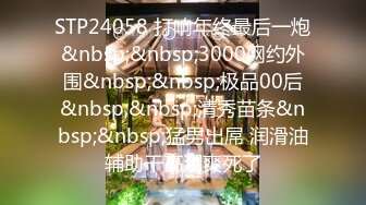 STP24058 打响年终最后一炮&nbsp;&nbsp;3000网约外围&nbsp;&nbsp;极品00后&nbsp;&nbsp;清秀苗条&nbsp;&nbsp;猛男出屌 润滑油辅助干高潮爽死了