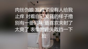 肉丝伪娘 发骚了没有人给我止痒 对着自己发骚的样子撸别有一番风味 最喜欢夹射了太爽了 表情管理失败挡一下脸