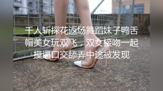 千人斩探花返场舞蹈妹子鸭舌帽美女玩双飞，双女接吻一起摸逼口交舔弄中途被发现