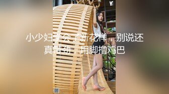 小少妇学会了新花样，别说还真带劲，用脚撸鸡巴