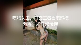 吃鸡女王、口交王者香港嫩模芳婷，如性奴母狗