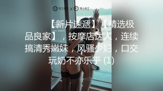 ♈♈♈【新片速遞】【精选极品良家】，按摩店达人，连续搞清秀嫩妹，风骚少妇，口交玩奶不亦乐乎 (1)