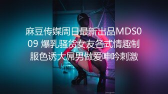 麻豆传媒周日最新出品MDS009 爆乳骚货女友各式情趣制服色诱大屌男做爱呻吟刺激