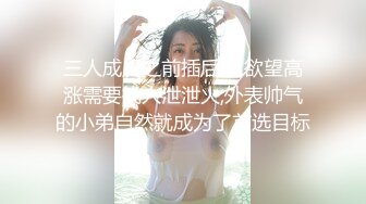 三人成虎之前插后操,欲望高涨需要找人泄泄火,外表帅气的小弟自然就成为了首选目标