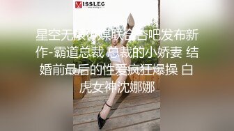 星空无限传媒联合杏吧发布新作-霸道总裁 总裁的小娇妻 结婚前最后的性爱疯狂爆操 白虎女神沈娜娜