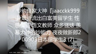 专约良家大神『jaacckk999』最新流出白富美留学生 性感模特 语文教师 众多骚婊 羡慕大神的钞能力 夜夜做新郎200903日本留学生3 (2)