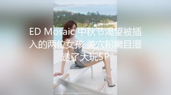 ED Mosaic 中秋节渴望被插入的两位女孩 美穴粉嫩且湿透了大玩5P