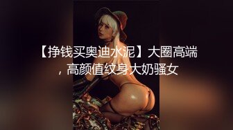 【挣钱买奥迪水泥】大圈高端，高颜值纹身大奶骚女