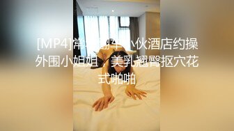 [MP4]常年翻车小伙酒店约操外围小姐姐，美乳翘臀抠穴花式啪啪