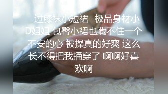 ⚡过膝袜小短裙⚡极品身材小D姐姐 包臀小裙也藏不住一个不安的心 被操真的好爽 这么长不得把我捅穿了 啊啊好喜欢啊