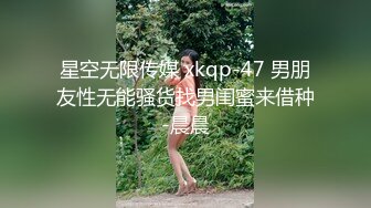 星空无限传媒 xkqp-47 男朋友性无能骚货找男闺蜜来借种-晨晨